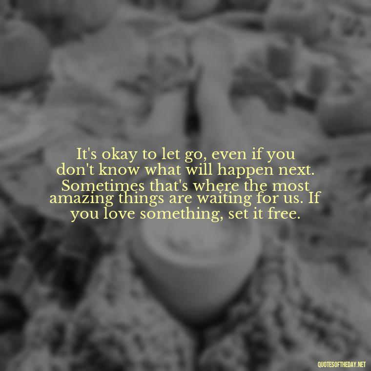 It's okay to let go, even if you don't know what will happen next. Sometimes that's where the most amazing things are waiting for us. If you love something, set it free. - If U Love Something Set It Free Quote