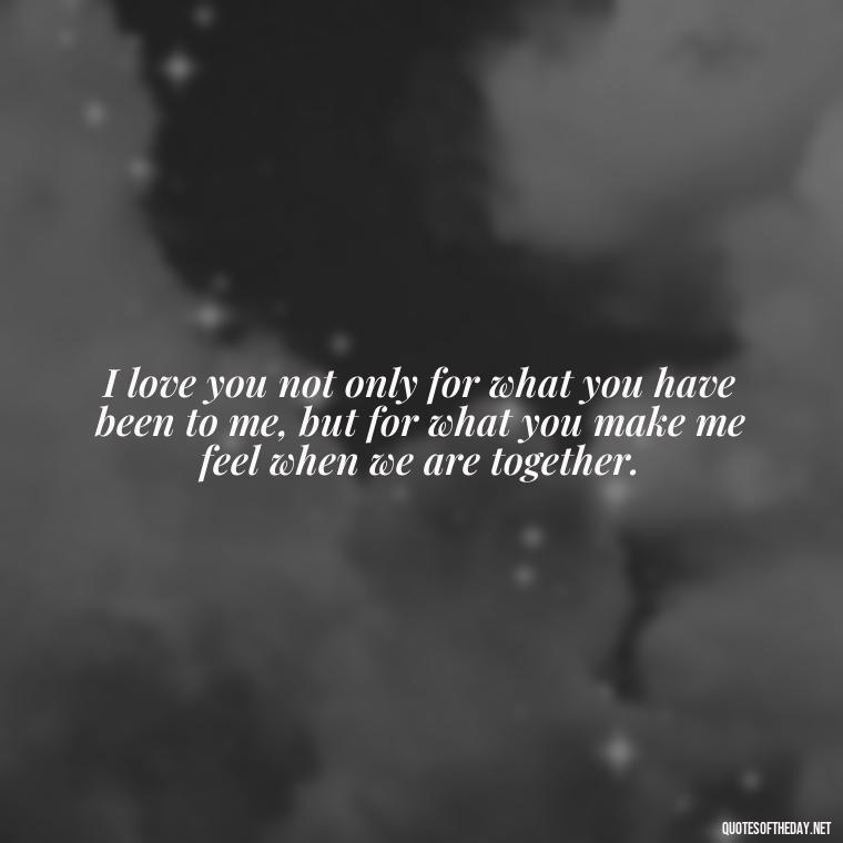 I love you not only for what you have been to me, but for what you make me feel when we are together. - I Love You My Friend Quotes