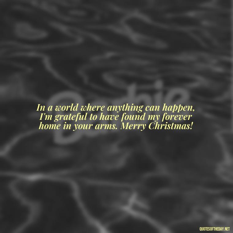 In a world where anything can happen, I'm grateful to have found my forever home in your arms. Merry Christmas! - Love Quotes For Xmas