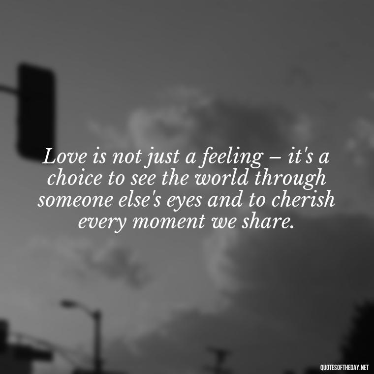 Love is not just a feeling – it's a choice to see the world through someone else's eyes and to cherish every moment we share. - Love Feeling Quotes