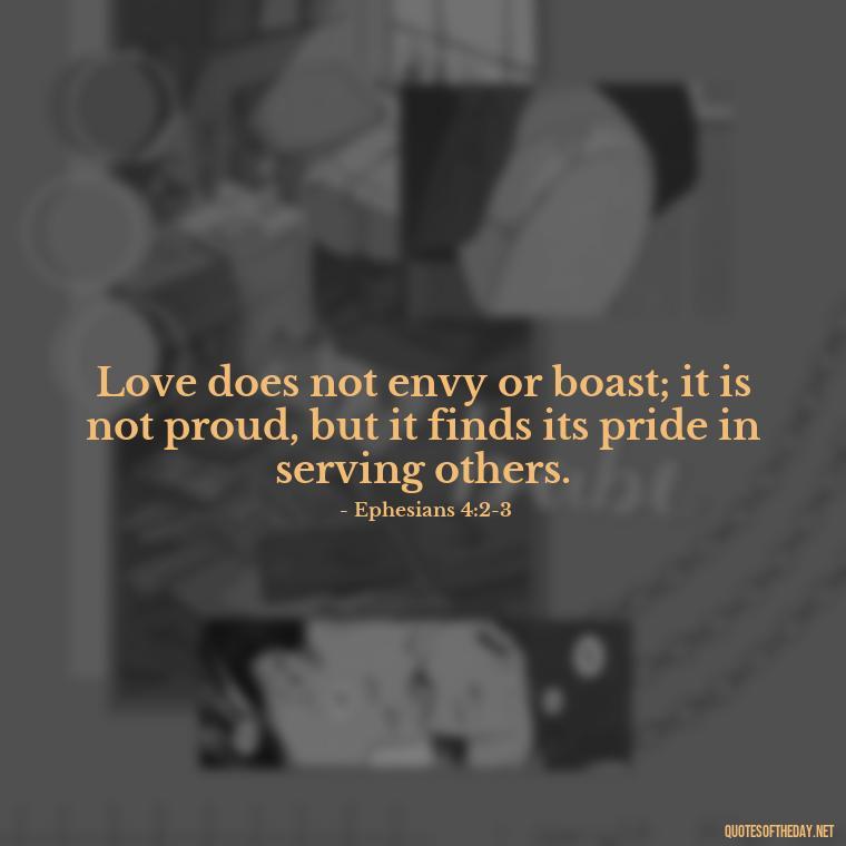 Love does not envy or boast; it is not proud, but it finds its pride in serving others. - Love Is Not Jealous Bible Quote