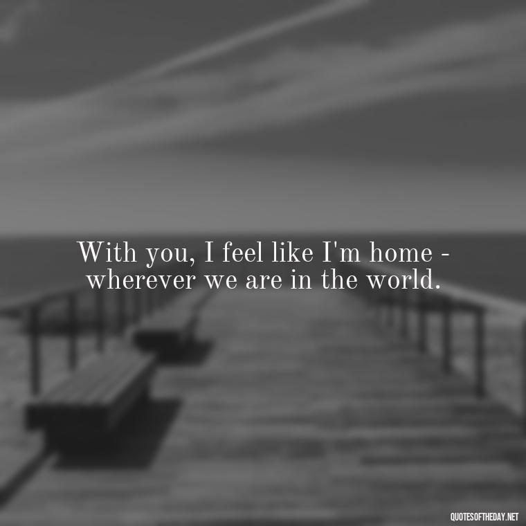 With you, I feel like I'm home - wherever we are in the world. - 1 Line Love Quotes