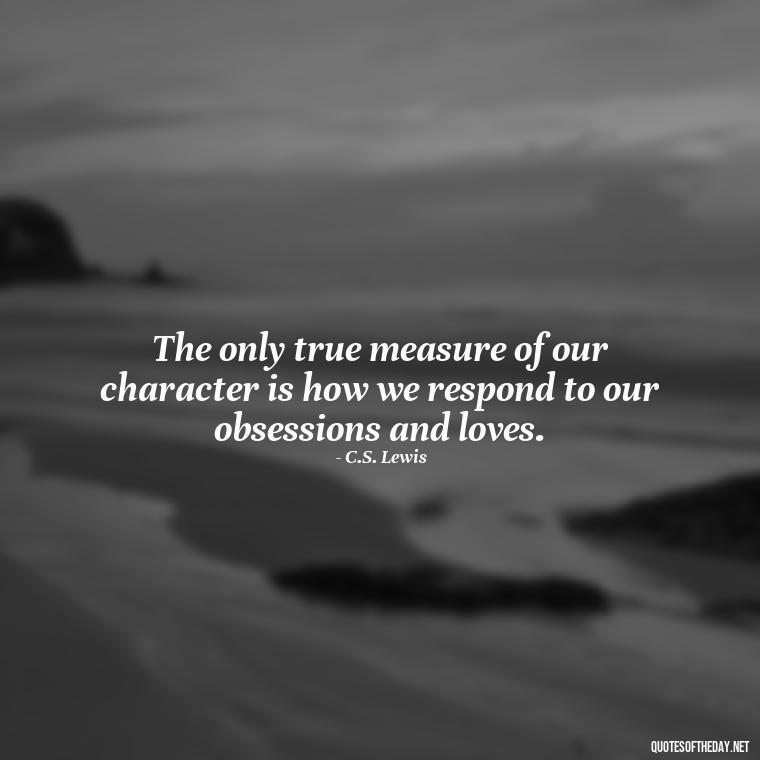 The only true measure of our character is how we respond to our obsessions and loves. - Quotes About Obsession And Love