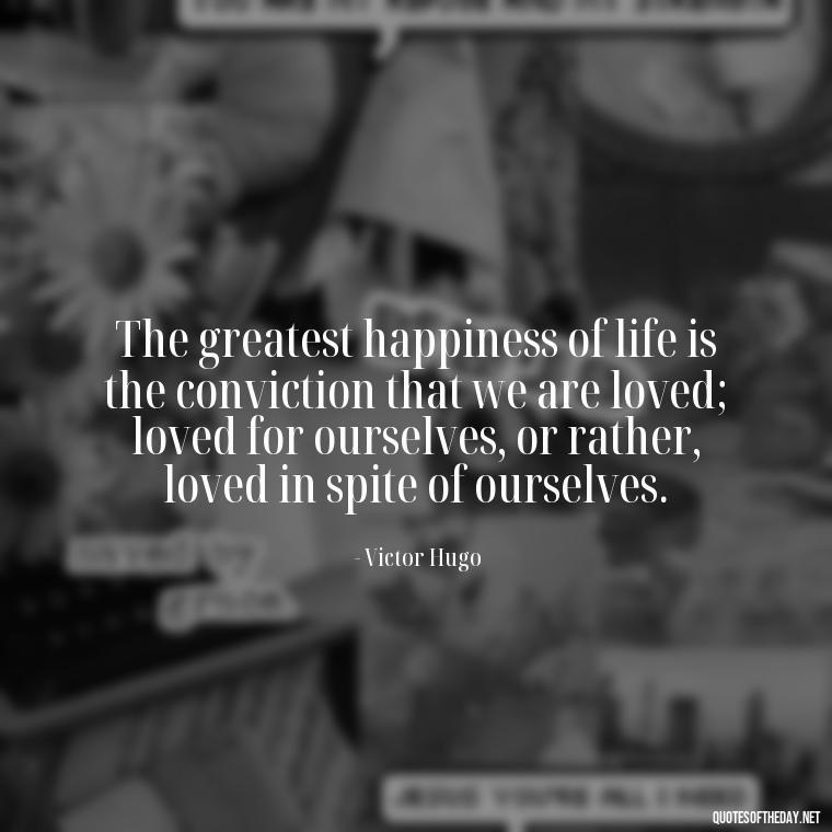 The greatest happiness of life is the conviction that we are loved; loved for ourselves, or rather, loved in spite of ourselves. - Love Quotes Classic Literature