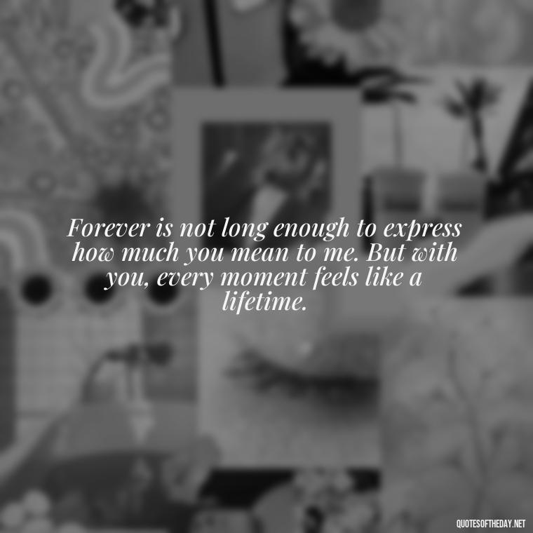 Forever is not long enough to express how much you mean to me. But with you, every moment feels like a lifetime. - I Love You Forever Quotes For Her