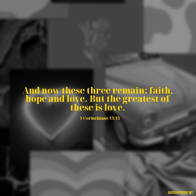 And now these three remain: faith, hope and love. But the greatest of these is love. - Corinthians Quote On Love