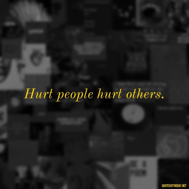 Hurt people hurt others. - Love And Hurts Quotes