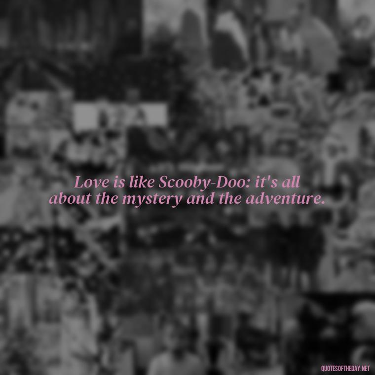 Love is like Scooby-Doo: it's all about the mystery and the adventure. - Love Is Quotes Cartoon