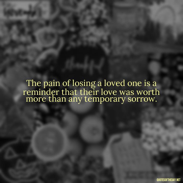 The pain of losing a loved one is a reminder that their love was worth more than any temporary sorrow. - Death Quotes For Loved One