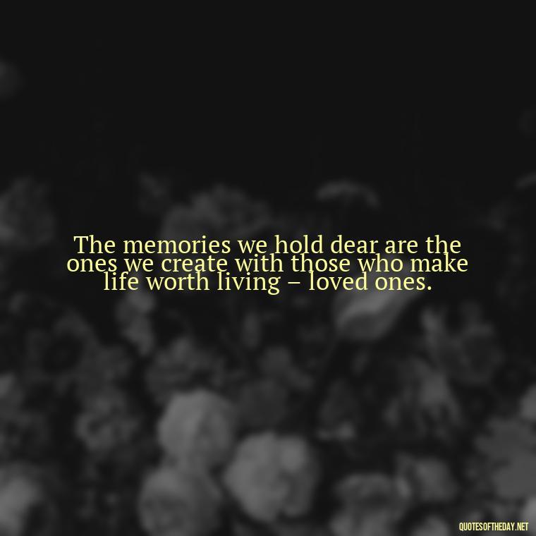 The memories we hold dear are the ones we create with those who make life worth living – loved ones. - Quotes About Memories Of Loved Ones