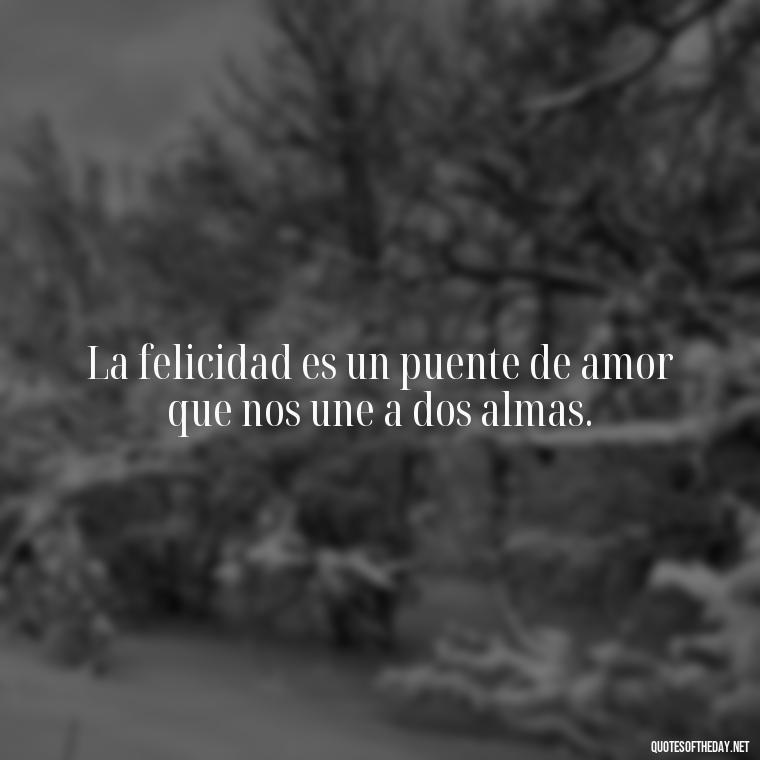 La felicidad es un puente de amor que nos une a dos almas. - Mexican Love Quotes