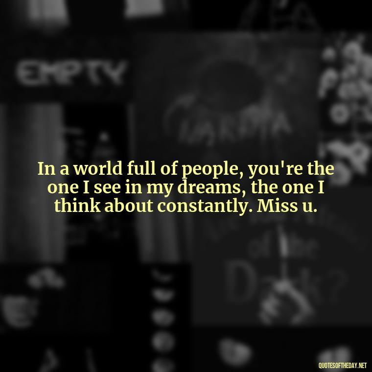 In a world full of people, you're the one I see in my dreams, the one I think about constantly. Miss u. - Miss U And Love U Quotes