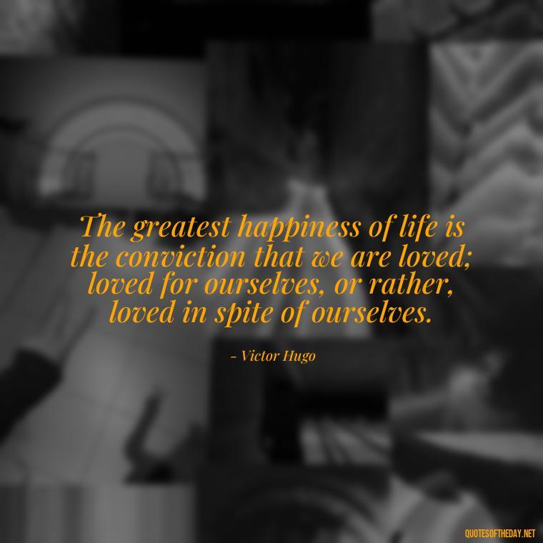 The greatest happiness of life is the conviction that we are loved; loved for ourselves, or rather, loved in spite of ourselves. - Love You Family Quotes