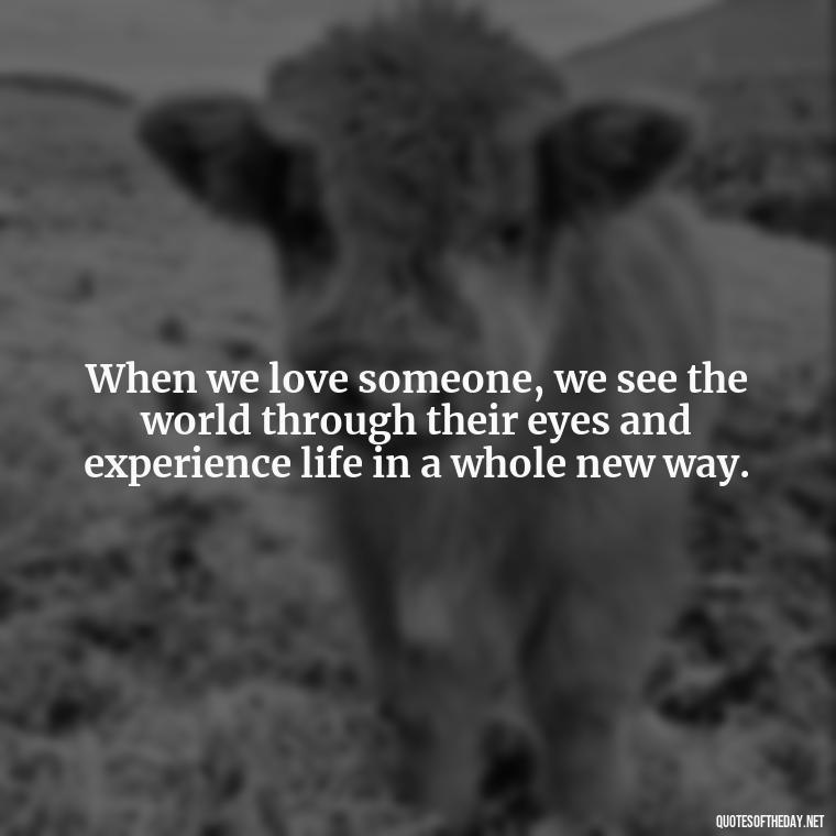 When we love someone, we see the world through their eyes and experience life in a whole new way. - Love And Like Quotes