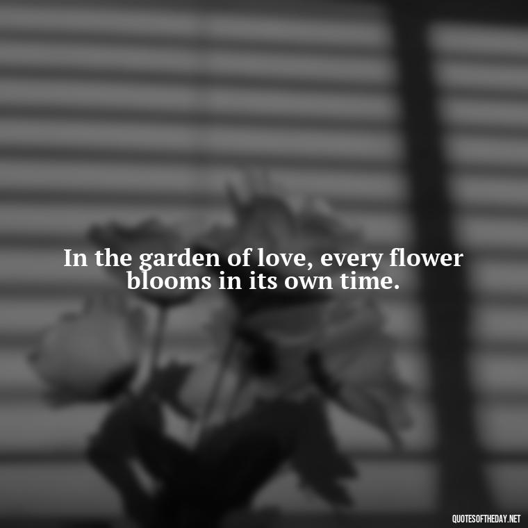 In the garden of love, every flower blooms in its own time. - Love Is Special Quotes