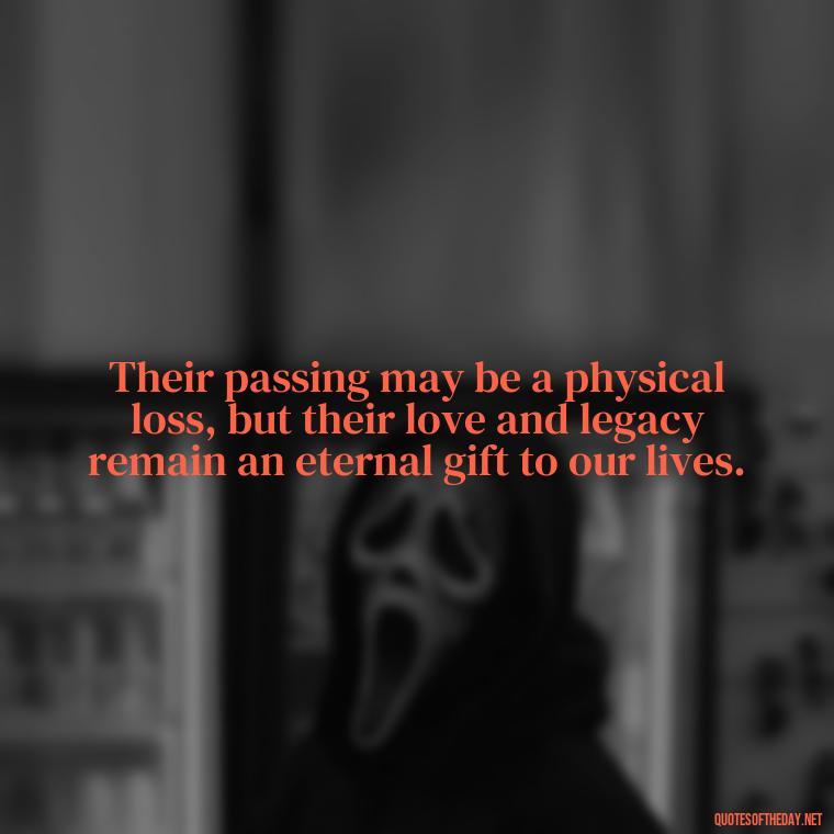 Their passing may be a physical loss, but their love and legacy remain an eternal gift to our lives. - Quotes About Loved Ones Who Passed