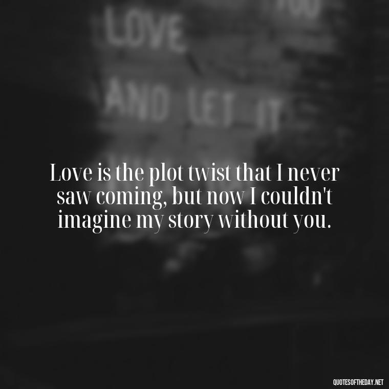 Love is the plot twist that I never saw coming, but now I couldn't imagine my story without you. - My Love Story Quotes