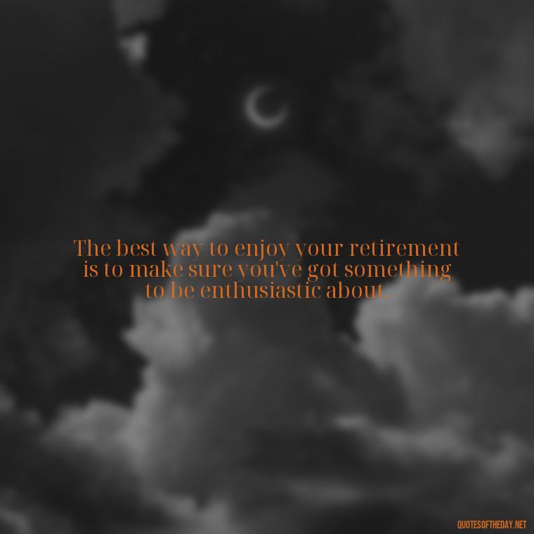 The best way to enjoy your retirement is to make sure you've got something to be enthusiastic about. - Short Quotes For Retirement