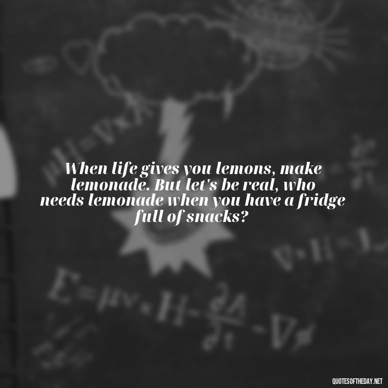 When life gives you lemons, make lemonade. But let's be real, who needs lemonade when you have a fridge full of snacks? - Sarcastic Short Rude Quotes