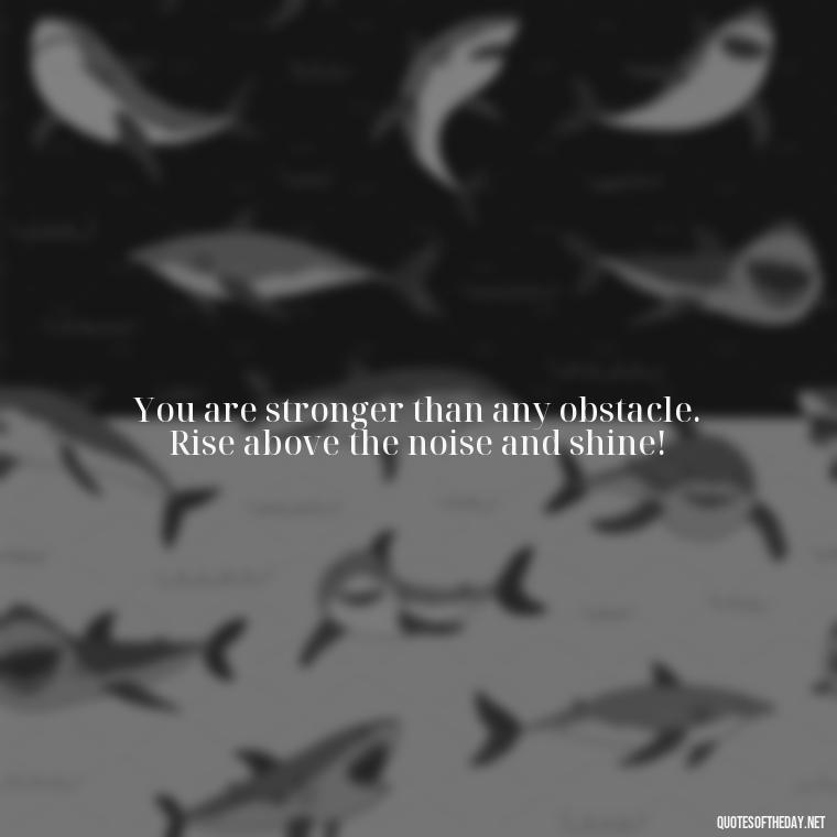 You are stronger than any obstacle. Rise above the noise and shine! - Short Best Quotes Of All Time