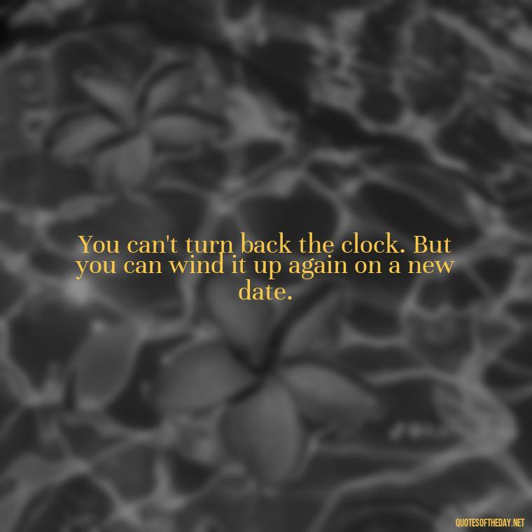 You can't turn back the clock. But you can wind it up again on a new date. - Love Quotes For Breakups