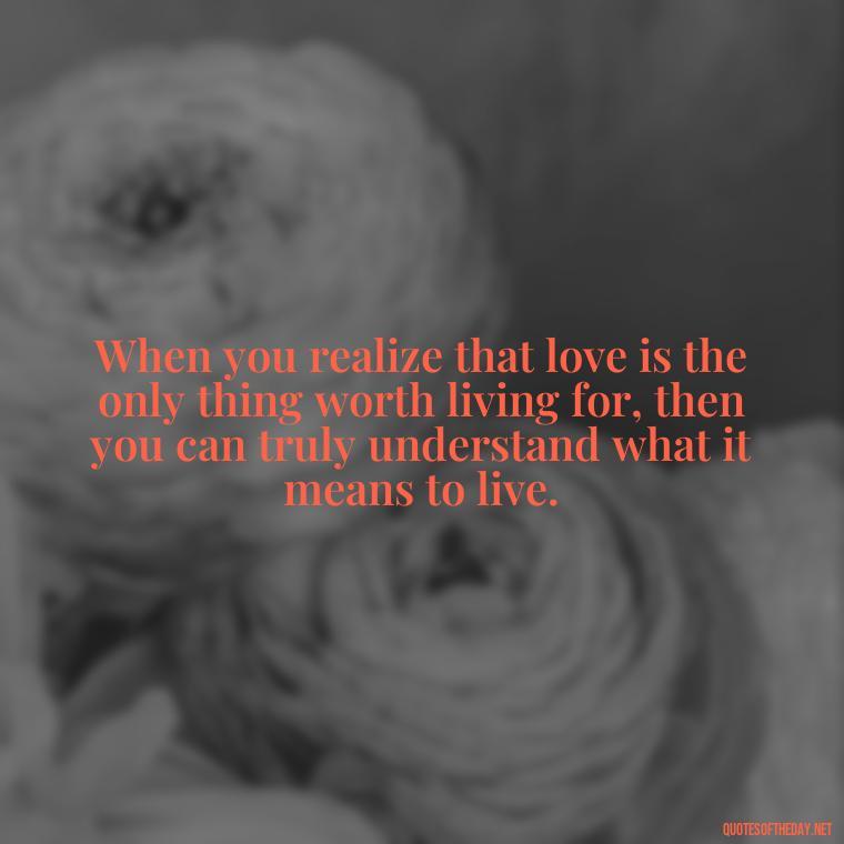 When you realize that love is the only thing worth living for, then you can truly understand what it means to live. - Love Quinn Quotes