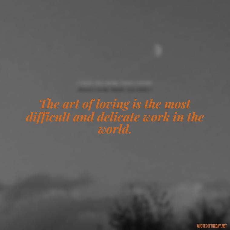 The art of loving is the most difficult and delicate work in the world. - Love Heartbreak Quotes