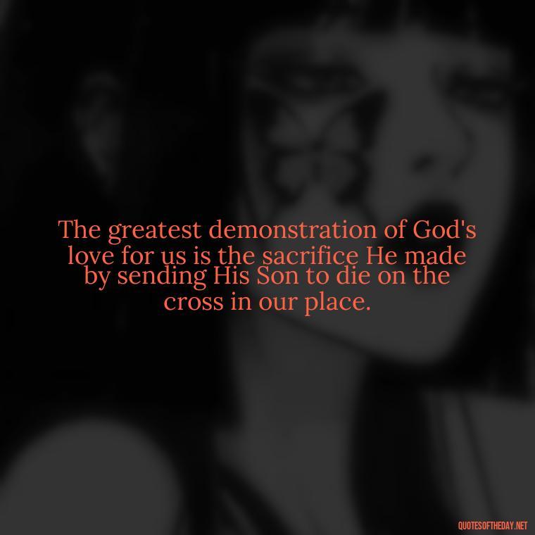 The greatest demonstration of God's love for us is the sacrifice He made by sending His Son to die on the cross in our place. - Love In God Quotes