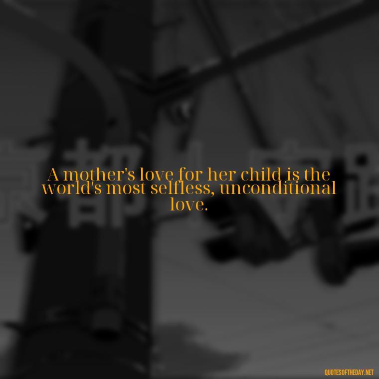 A mother's love for her child is the world's most selfless, unconditional love. - Mother'S Day Love Quotes