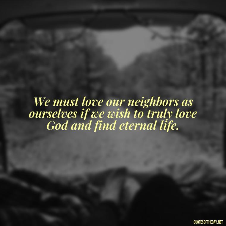 We must love our neighbors as ourselves if we wish to truly love God and find eternal life. - Cs Lewis Quotes Love