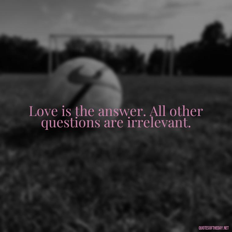 Love is the answer. All other questions are irrelevant. - Love Is The Answer Quotes