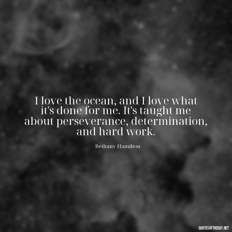 I love the ocean, and I love what it's done for me. It's taught me about perseverance, determination, and hard work. - Short Quotes About The Sea