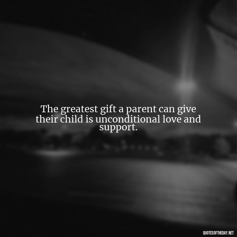 The greatest gift a parent can give their child is unconditional love and support. - Love Your Loved Ones Quotes