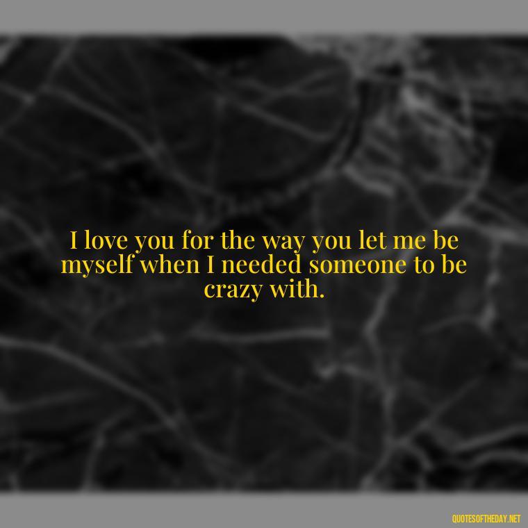 I love you for the way you let me be myself when I needed someone to be crazy with. - I Love U Picture Quotes