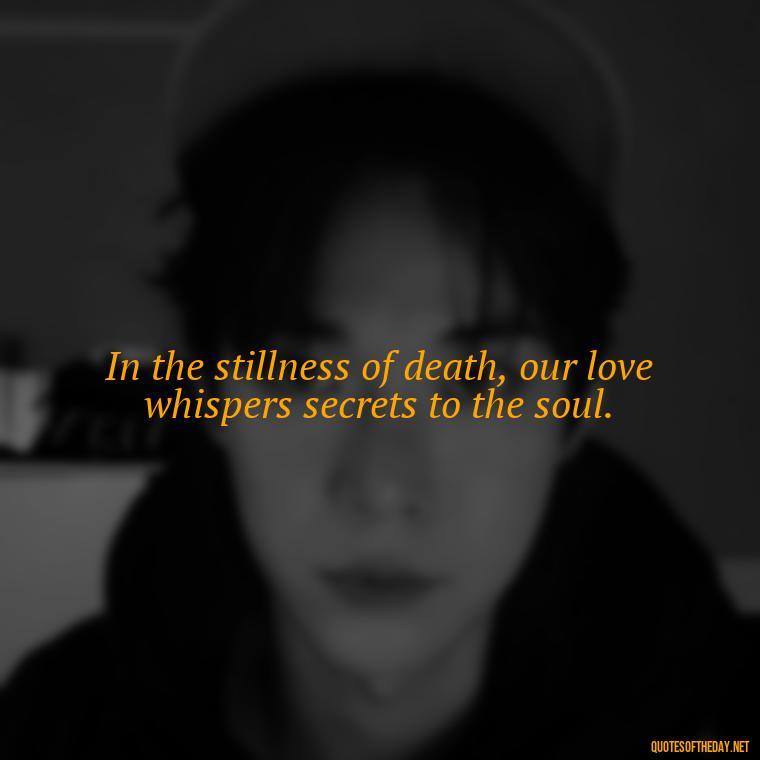 In the stillness of death, our love whispers secrets to the soul. - Death In Love Quotes