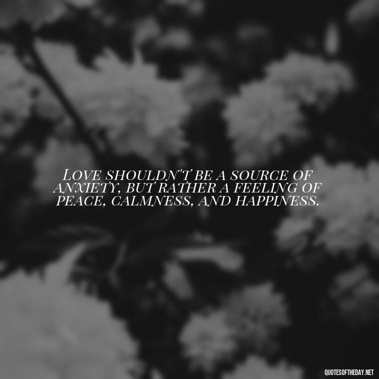 Love shouldn't be a source of anxiety, but rather a feeling of peace, calmness, and happiness. - Love Shouldn'T Hurt Quotes