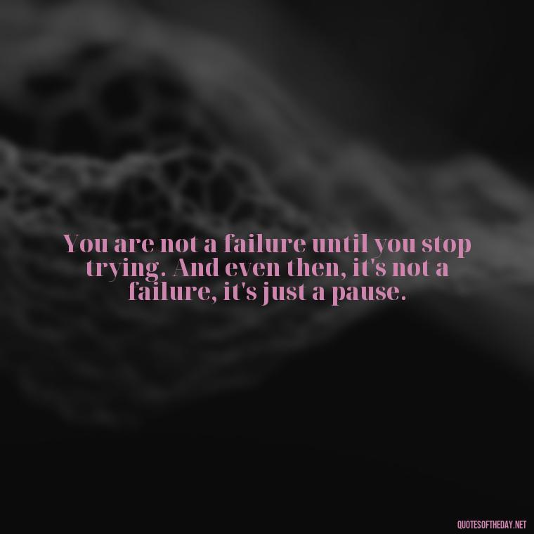 You are not a failure until you stop trying. And even then, it's not a failure, it's just a pause. - Short Real Quotes