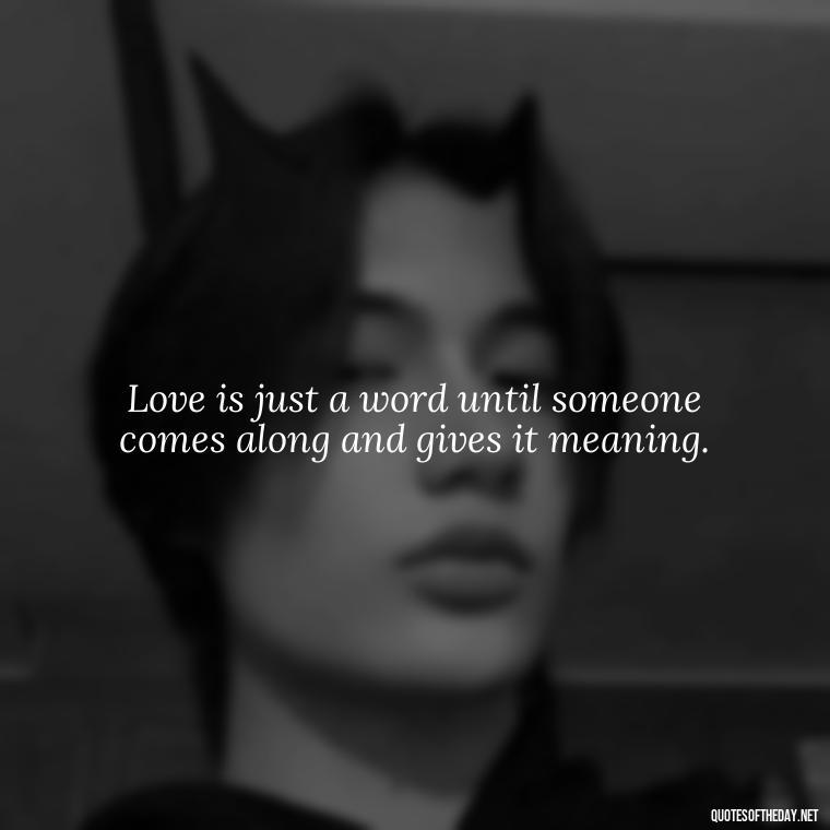 Love is just a word until someone comes along and gives it meaning. - Extremely Short Love Quotes