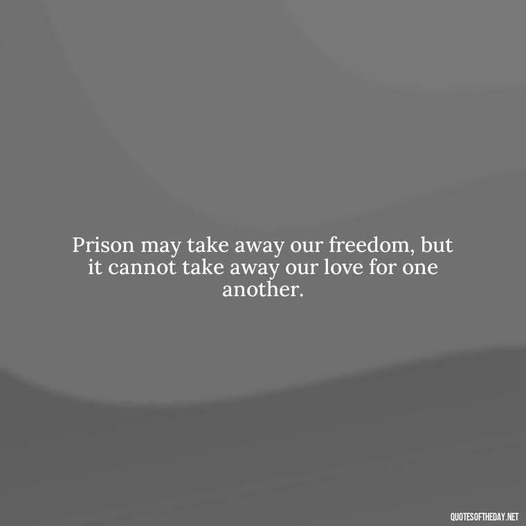 Prison may take away our freedom, but it cannot take away our love for one another. - Incarcerated Loved Ones Quotes