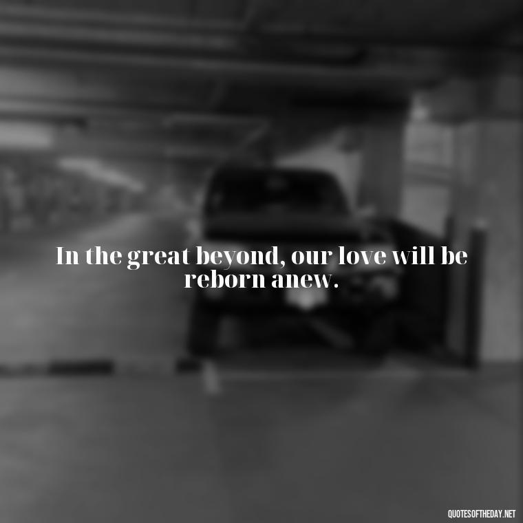 In the great beyond, our love will be reborn anew. - Love After Death Quotes