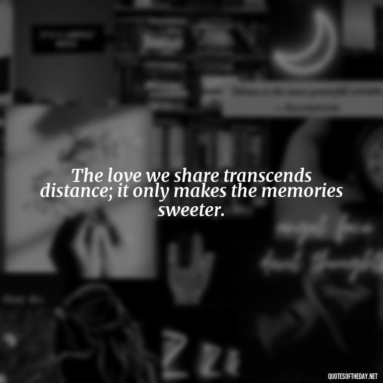 The love we share transcends distance; it only makes the memories sweeter. - Missing You My Love Quotes