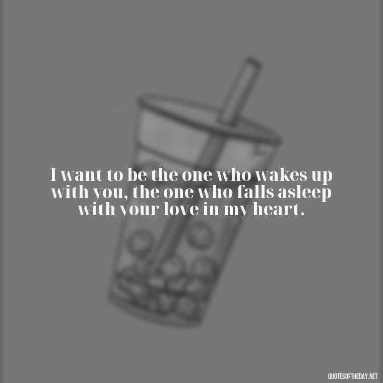 I want to be the one who wakes up with you, the one who falls asleep with your love in my heart. - I Want To Make Love To You Quotes For Him