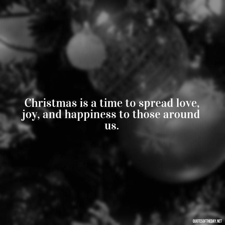 Christmas is a time to spread love, joy, and happiness to those around us. - Christmas Is About Love Quotes