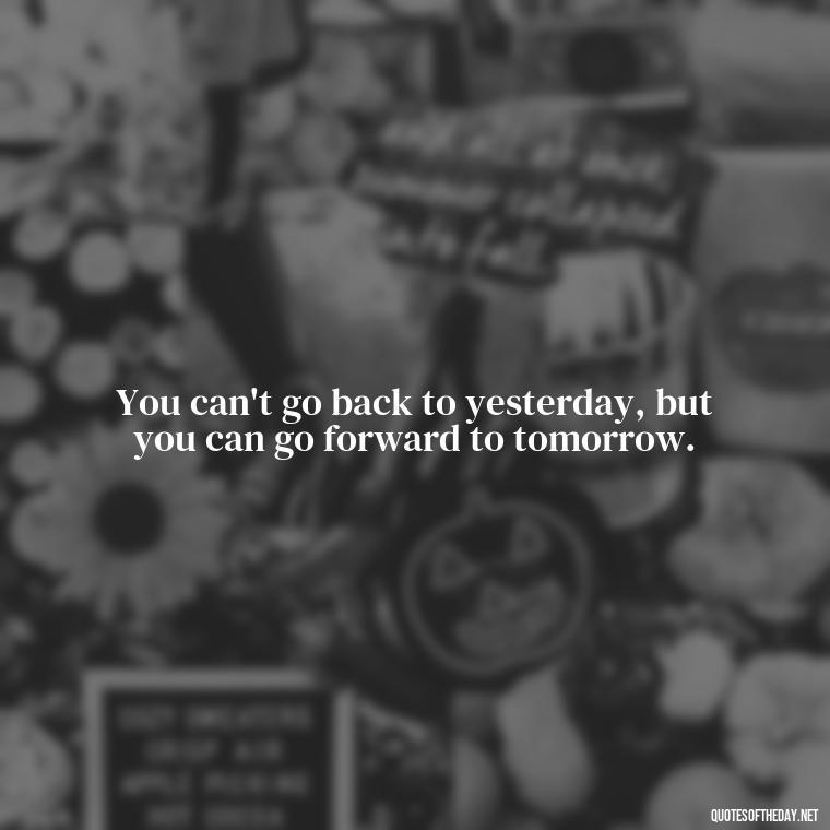 You can't go back to yesterday, but you can go forward to tomorrow. - Short Quotes By Famous Authors And Poets