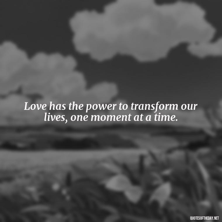 Love has the power to transform our lives, one moment at a time. - Magical Love Quotes