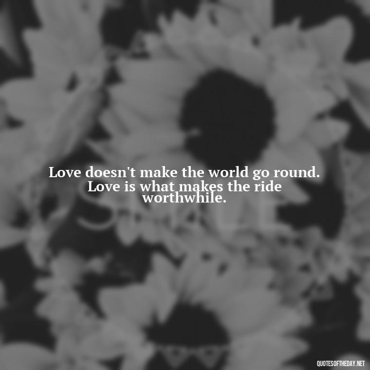 Love doesn't make the world go round. Love is what makes the ride worthwhile. - Love Infinite Quotes