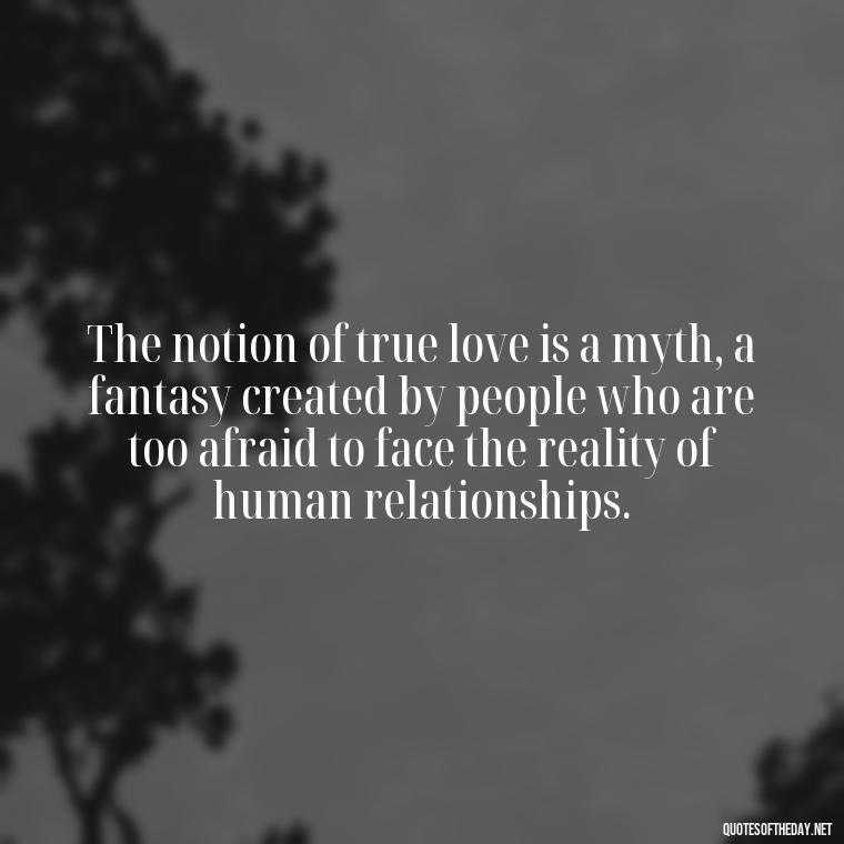 The notion of true love is a myth, a fantasy created by people who are too afraid to face the reality of human relationships. - Love Don'T Exist Quotes