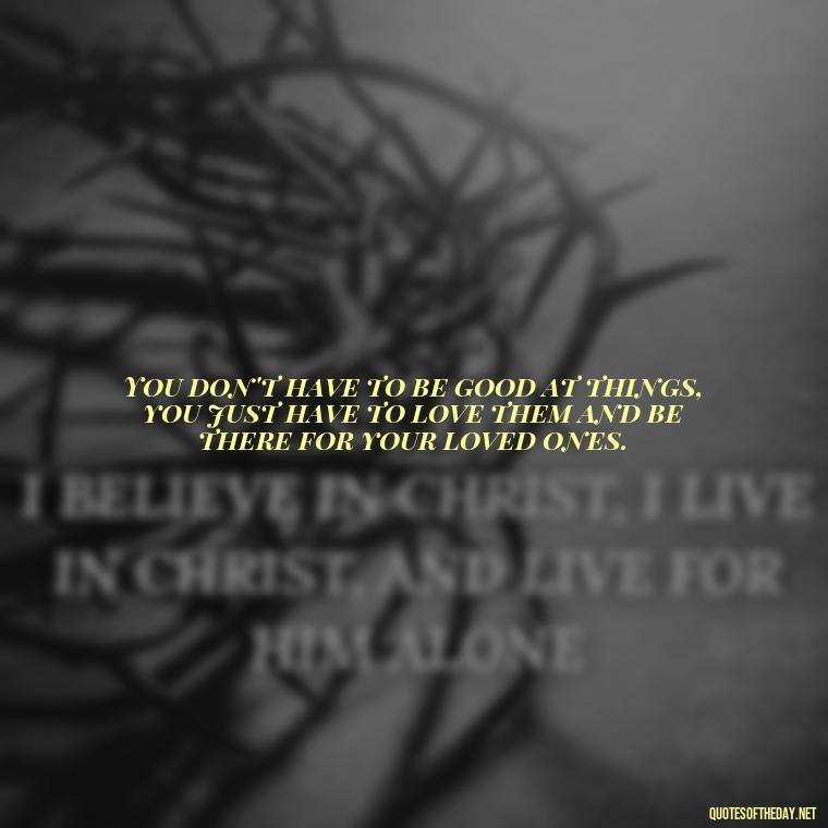 You don't have to be good at things, you just have to love them and be there for your loved ones. - Love You Quotes Boyfriend
