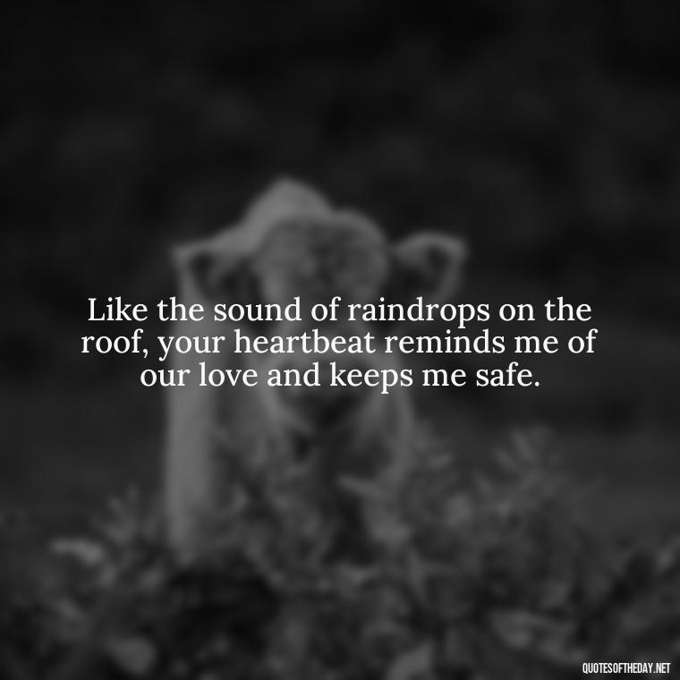 Like the sound of raindrops on the roof, your heartbeat reminds me of our love and keeps me safe. - Love Quotes About Rain