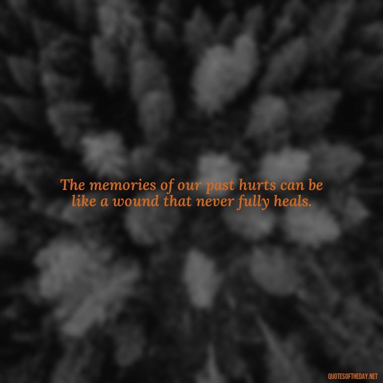 The memories of our past hurts can be like a wound that never fully heals. - Quotes About Hurting The Ones You Love